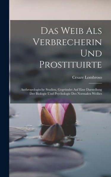 Das Weib Als Verbrecherin Und Prostituirte: Anthropologische Studien, Gegründet Auf Eine Darstellung Der Biologie Und Psychologie Des Normalen Weibes (German Edition)