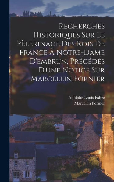 Recherches Historiques Sur Le P?Erinage Des Rois De France ?Notre-Dame D'Embrun, Precédes D'Une Notice Sur Marcellin Fornier (French Edition)