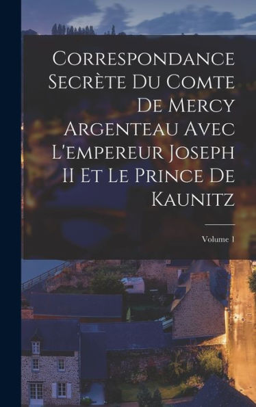 Correspondance Secr?E Du Comte De Mercy Argenteau Avec L'Empereur Joseph Ii Et Le Prince De Kaunitz; Volume 1 (French Edition)