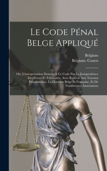 Le Code Pénal Belge Appliqu? Ou, L'Interprétation Donn? ?Ce Code Par La Jurisprudence Des Cours Et Tribunaux, Avec Renvois Aux Travaux ... Et De Nombreuses Annotations (French Edition)