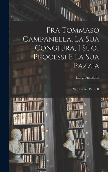 Fra Tommaso Campanella, La Sua Congiura, I Suoi Processi E La Sua Pazzia: Narrazione, Parte Ii (Italian Edition)