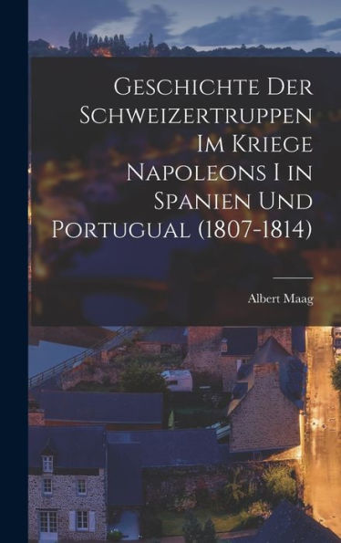 Geschichte Der Schweizertruppen Im Kriege Napoleons I In Spanien Und Portugual (1807-1814) (German Edition)