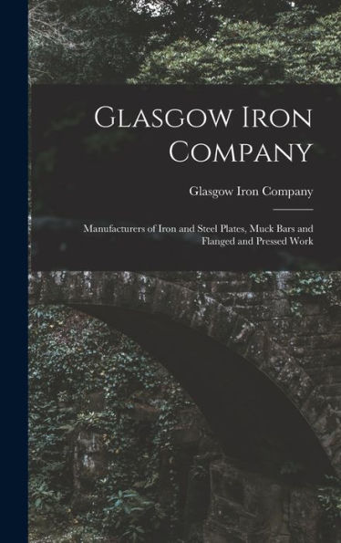 Glasgow Iron Company: Manufacturers Of Iron And Steel Plates, Muck Bars And Flanged And Pressed Work