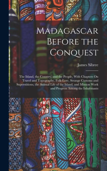 Madagascar Before The Conquest: The Island, The Country, And The People, With Chapters On Travel And Topography, Folk-Lore, Strange Customs And ... Work And Progress Among The Inhabitants