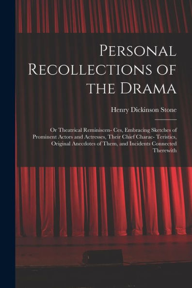 Personal Recollections Of The Drama: Or Theatrical Reminiscen- Ces, Embracing Sketches Of Prominent Actors And Actresses, Their Chief Charac- ... Of Them, And Incidents Connected Therewith