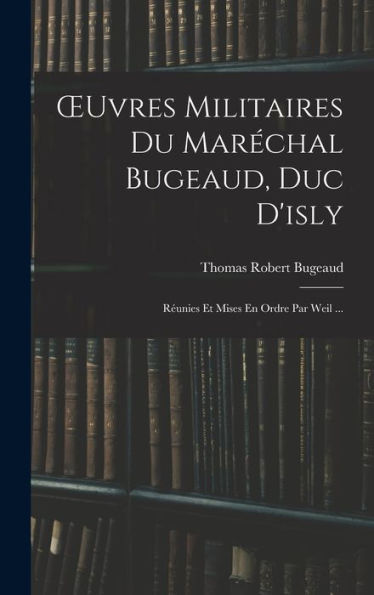 Oeuvres Militaires Du Marechal Bugeaud, Duc D'Isly: R?Nies Et Mises En Ordre Par Weil ... (French Edition)