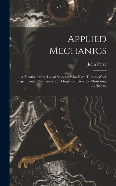 Applied Mechanics: A Treatise For The Use Of Students Who Have Time To Work Experimental, Numerical, And Graphical Exercises, Illustrating The Subject