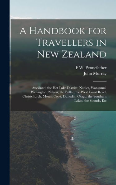 A Handbook For Travellers In New Zealand: Auckland, The Hot Lake District, Napier, Wanganui, Wellington, Nelson, The Buller, The West Coast Road, ... Otago, The Southern Lakes, The Sounds, Etc