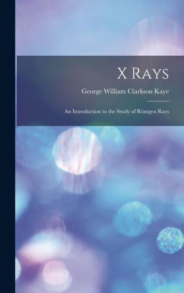 X Rays: An Introduction To The Study Of Röntgen Rays