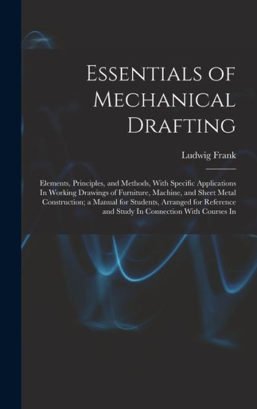 Essentials Of Mechanical Drafting: Elements, Principles, And Methods, With Specific Applications In Working Drawings Of Furniture, Machine, And Sheet ... And Study In Connection With Courses In
