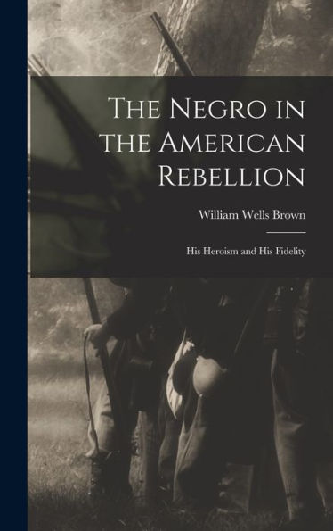 The Negro In The American Rebellion: His Heroism And His Fidelity