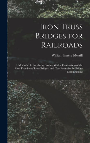 Iron Truss Bridges For Railroads: Methods Of Calculating Strains, With A Comparison Of The Most Prominent Truss Bridges, And New Formulas For Bridge Computations