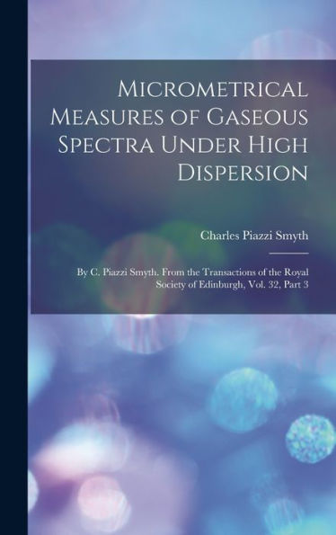 Micrometrical Measures Of Gaseous Spectra Under High Dispersion: By C. Piazzi Smyth. From The Transactions Of The Royal Society Of Edinburgh, Vol. 32, Part 3