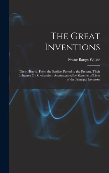 The Great Inventions: Their History, From The Earliest Period To The Present. Their Influence On Civilization, Accompanied By Sketches Of Lives Of The Principal Investors