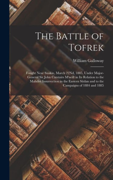 The Battle Of Tofrek: Fought Near Suakin, March 22Nd, 1885, Under Major-General Sir John Carstairs M'Neill In Its Relation To The Mahdist Insurrection ... S?An And To The Campaigns Of 1884 And 1885