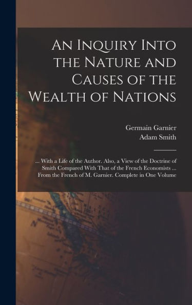 An Inquiry Into The Nature And Causes Of The Wealth Of Nations: ... With A Life Of The Author. Also, A View Of The Doctrine Of Smith Compared With ... French Of M. Garnier. Complete In One Volume