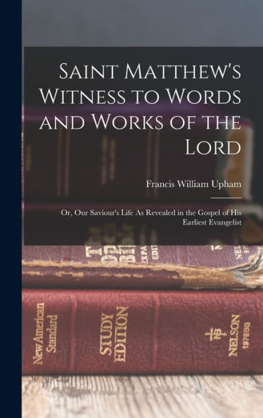 Saint Matthew's Witness To Words And Works Of The Lord: Or, Our Saviour's Life As Revealed In The Gospel Of His Earliest Evangelist