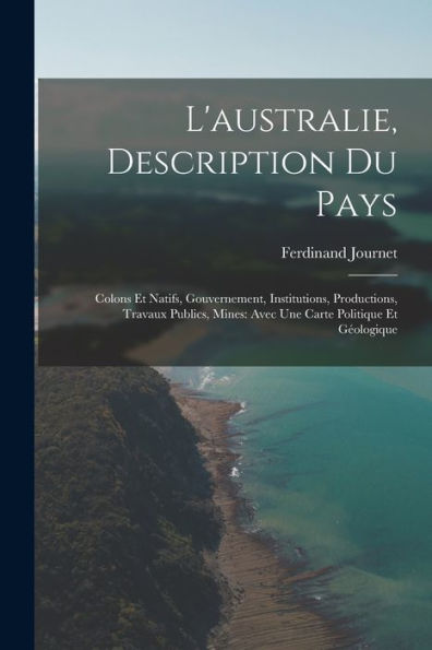 L'Australie, Description Du Pays: Colons Et Natifs, Gouvernement, Institutions, Productions, Travaux Publics, Mines: Avec Une Carte Politique Et Geologique (French Edition)