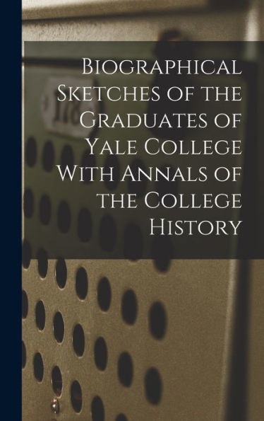 Biographical Sketches Of The Graduates Of Yale College With Annals Of The College History