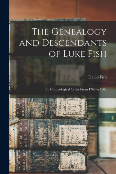 The Genealogy And Descendants Of Luke Fish: In Chronological Order From 1760 To 1904