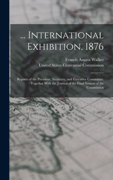 ... International Exhibition, 1876: Reports Of The President, Secretary, And Executive Committee. Together With The Journal Of The Final Session Of The Commission