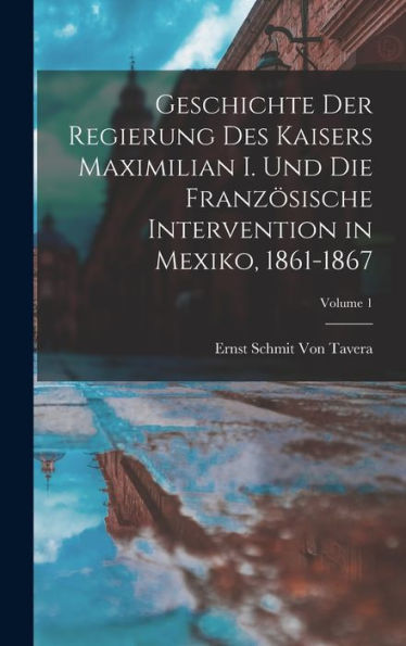 Geschichte Der Regierung Des Kaisers Maximilian I. Und Die Französische Intervention In Mexiko, 1861-1867; Volume 1 (German Edition)