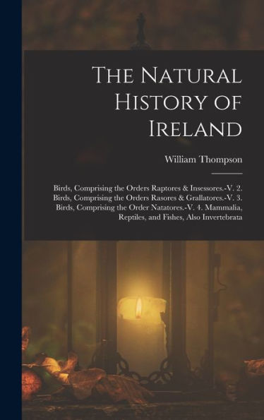 The Natural History Of Ireland: Birds, Comprising The Orders Raptores & Insessores.-V. 2. Birds, Comprising The Orders Rasores & Grallatores.-V. 3. ... Reptiles, And Fishes, Also Invertebrata