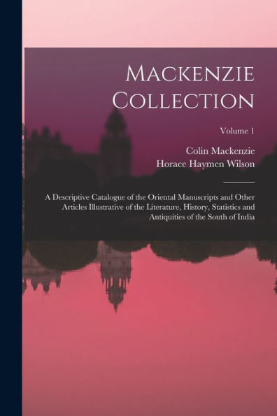 Mackenzie Collection: A Descriptive Catalogue Of The Oriental Manuscripts And Other Articles Illustrative Of The Literature, History, Statistics And Antiquities Of The South Of India; Volume 1