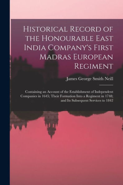 Historical Record Of The Honourable East India Company's First Madras European Regiment: Containing An Account Of The Establishment Of Independent ... In 1748; And Its Subsequent Services To 1842