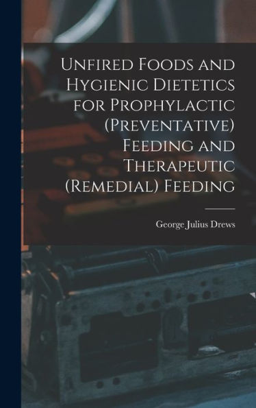 Unfired Foods And Hygienic Dietetics For Prophylactic (Preventative) Feeding And Therapeutic (Remedial) Feeding