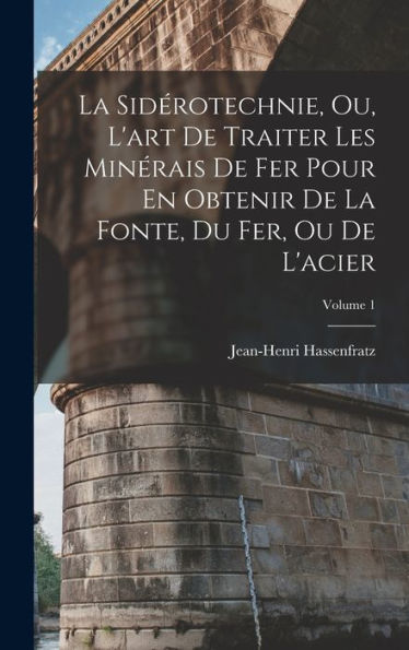 La Sidérotechnie, Ou, L'Art De Traiter Les Minérais De Fer Pour En Obtenir De La Fonte, Du Fer, Ou De L'Acier; Volume 1 (French Edition)