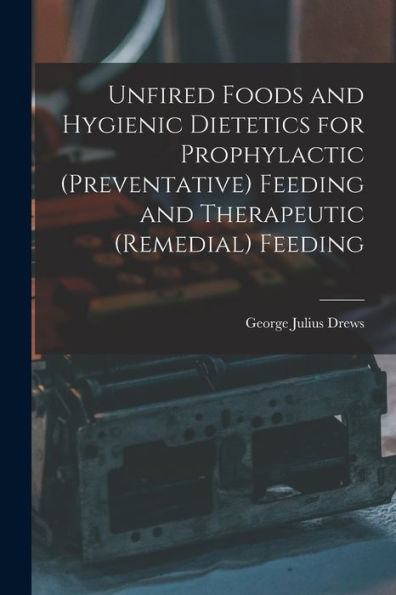 Unfired Foods And Hygienic Dietetics For Prophylactic (Preventative) Feeding And Therapeutic (Remedial) Feeding