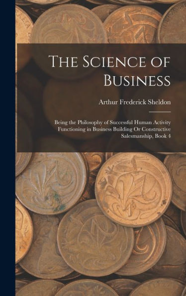 The Science Of Business: Being The Philosophy Of Successful Human Activity Functioning In Business Building Or Constructive Salesmanship, Book 4