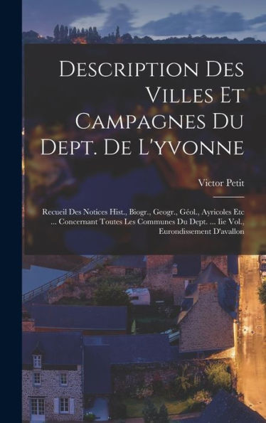 Description Des Villes Et Campagnes Du Dept. De L'Yvonne: Recueil Des Notices Hist., Biogr., Geogr., Geol., Ayricoles Etc ... Concernant Toutes Les ... Eurondissement D'Avallon (French Edition)