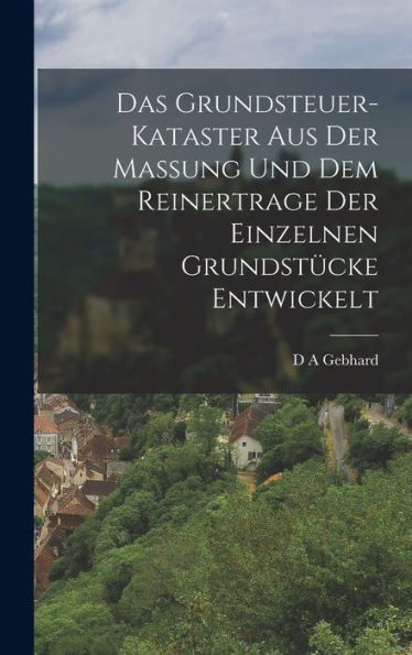 Das Grundsteuer-Kataster Aus Der Massung Und Dem Reinertrage Der Einzelnen Grundstücke Entwickelt (German Edition)