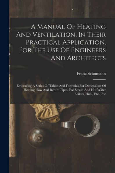 A Manual Of Heating And Ventilation, In Their Practical Application, For The Use Of Engineers And Architects: Embracing A Series Of Tables And ... Steam And Hot Water Boilers, Flues, Etc., Etc