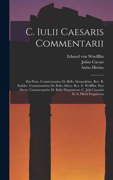 C. Iulii Caesaris Commentarii: Pas Prior. Commentarius De Bello Alexandrino. Rec. B. Kübler. Commentarius De Bello Africo. Rec. E. Wölfflin. Pars ... C. Julii Caesaris Et A. Hirtii Fragmenta
