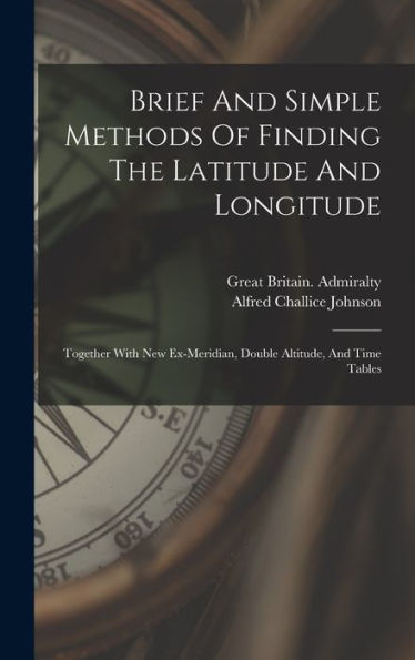 Brief And Simple Methods Of Finding The Latitude And Longitude: Together With New Ex-Meridian, Double Altitude, And Time Tables