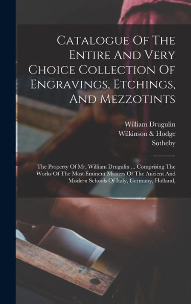 Catalogue Of The Entire And Very Choice Collection Of Engravings, Etchings, And Mezzotints: The Property Of Mr. William Drugulin ... Comprising The ... Modern Schools Of Italy, Germany, Holland,