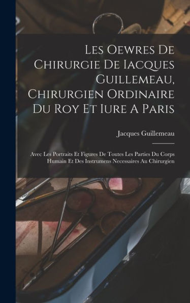 Les Oewres De Chirurgie De Iacques Guillemeau, Chirurgien Ordinaire Du Roy Et Iure A Paris: Avec Les Portraits Et Figures De Toutes Les Parties Du ... Necessaires Au Chirurgien (French Edition)