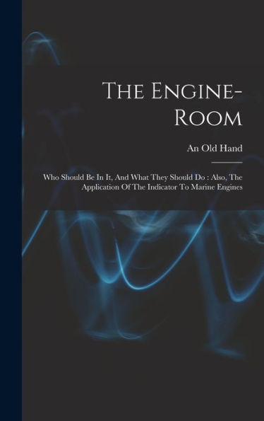 The Engine-Room: Who Should Be In It, And What They Should Do: Also, The Application Of The Indicator To Marine Engines