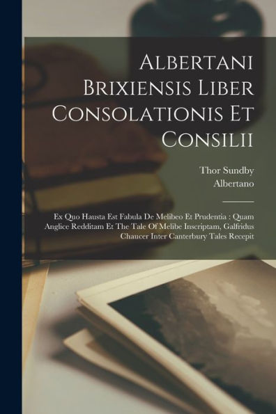 Albertani Brixiensis Liber Consolationis Et Consilii: Ex Quo Hausta Est Fabula De Melibeo Et Prudentia: Quam Anglice Redditam Et The Tale Of Melibe ... Chaucer Inter Canterbury Tales Recepit