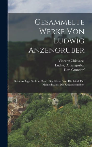 Gesammelte Werke Von Ludwig Anzengruber: Dritte Auflage, Sechster Band: Der Pfarrer Von Kirchfeld, Der Meineidbauer. Die Kreuzelschreiber. (German Edition)