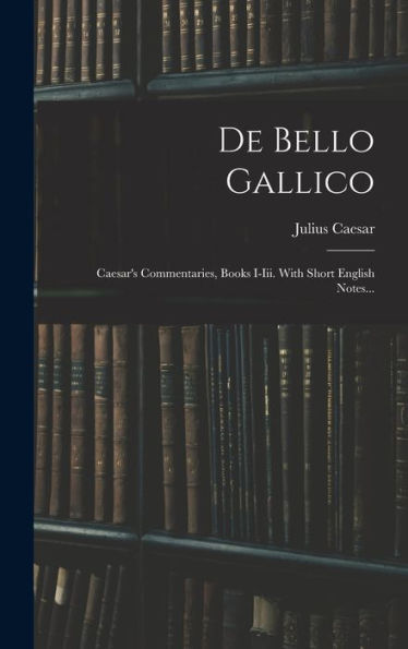 De Bello Gallico: Caesar's Commentaries, Books I-Iii. With Short English Notes... (Latin Edition)