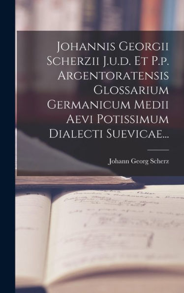 Johannis Georgii Scherzii J.U.D. Et P.P. Argentoratensis Glossarium Germanicum Medii Aevi Potissimum Dialecti Suevicae... (Latin Edition)