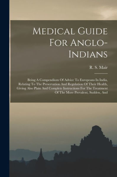 Medical Guide For Anglo-Indians: Being A Compendium Of Advice To Europeans In India, Relating To The Preservation And Regulation Of Their Health, ... Treatment Of The More Prevalent, Sudden, And