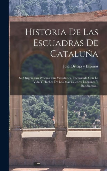 Historia De Las Escuadras De Cataluña: Su Origen, Sus Proezas, Sus Vicisitudes, Intercalada Con La Vida Y Hechos De Los Mas Célebres Ladrones Y Bandoleros... (Spanish Edition)