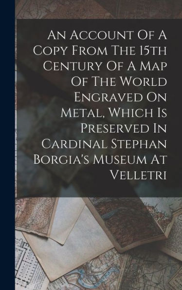 An Account Of A Copy From The 15Th Century Of A Map Of The World Engraved On Metal, Which Is Preserved In Cardinal Stephan Borgia's Museum At Velletri