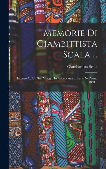 Memorie Di Giambittista Scala ...: Intorno Ad Un Suo Viaggio In Abbeockuta ... Fatto Nell'Anno 1858... (Italian Edition)