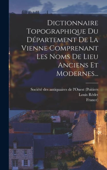Dictionnaire Topographique Du D?Artement De La Vienne Comprenant Les Noms De Lieu Anciens Et Modernes... (French Edition)